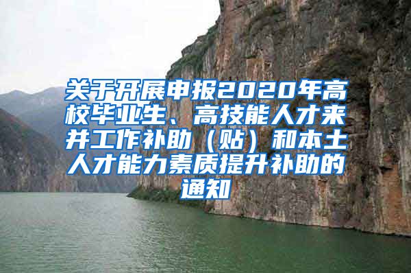 关于开展申报2020年高校毕业生、高技能人才来并工作补助（贴）和本土人才能力素质提升补助的通知