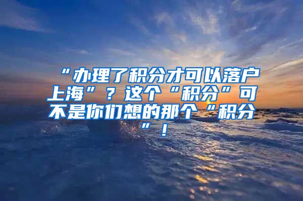 “办理了积分才可以落户上海”？这个“积分”可不是你们想的那个“积分”！