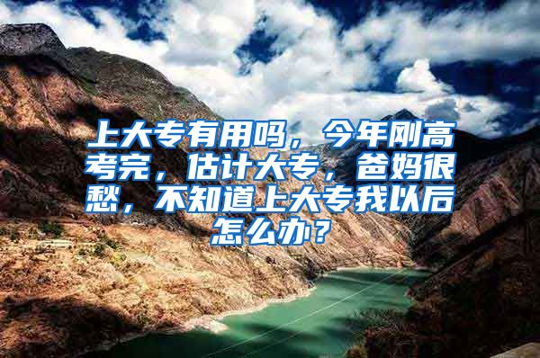 上大专有用吗，今年刚高考完，估计大专，爸妈很愁，不知道上大专我以后怎么办？