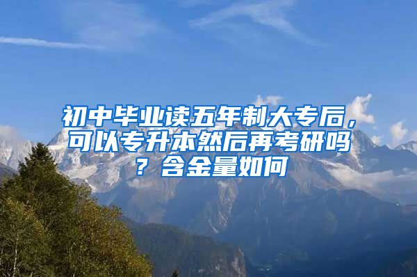 初中毕业读五年制大专后，可以专升本然后再考研吗？含金量如何