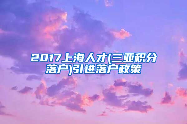 2017上海人才(三亚积分落户)引进落户政策