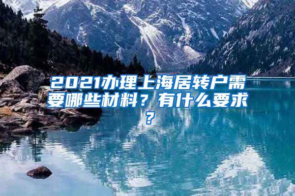2021办理上海居转户需要哪些材料？有什么要求？