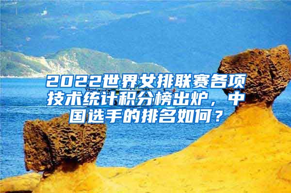 2022世界女排联赛各项技术统计积分榜出炉，中国选手的排名如何？