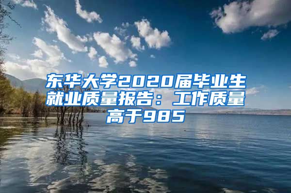 东华大学2020届毕业生就业质量报告：工作质量高于985