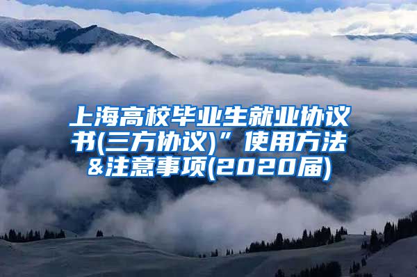 上海高校毕业生就业协议书(三方协议)”使用方法&注意事项(2020届)