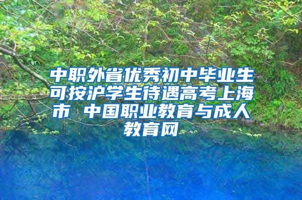 中职外省优秀初中毕业生可按沪学生待遇高考上海市 中国职业教育与成人教育网