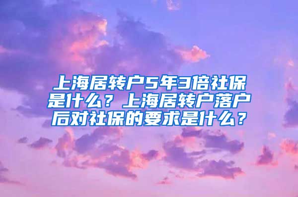 上海居转户5年3倍社保是什么？上海居转户落户后对社保的要求是什么？