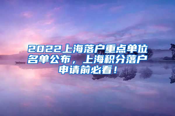 2022上海落户重点单位名单公布，上海积分落户申请前必看！