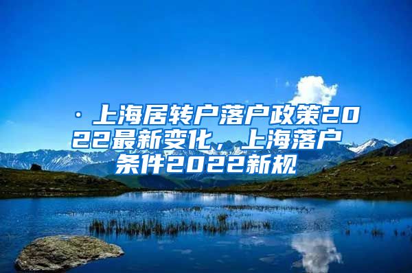 ·上海居转户落户政策2022最新变化，上海落户条件2022新规