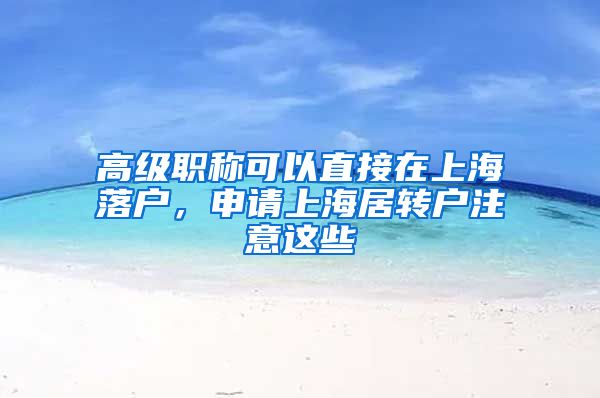 高级职称可以直接在上海落户，申请上海居转户注意这些