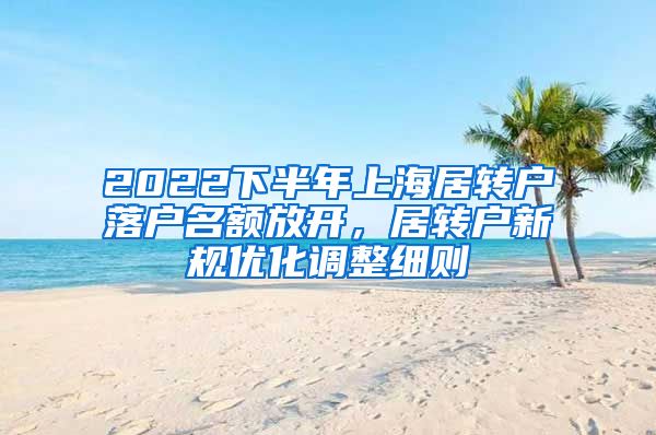 2022下半年上海居转户落户名额放开，居转户新规优化调整细则