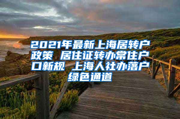 2021年最新上海居转户政策 居住证转办常住户口新规 上海人社办落户绿色通道