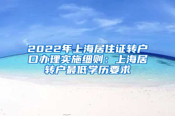 2022年上海居住证转户口办理实施细则：上海居转户最低学历要求