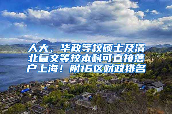 人大、华政等校硕士及清北复交等校本科可直接落户上海！附16区财政排名