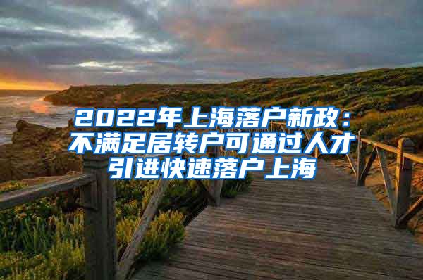 2022年上海落户新政：不满足居转户可通过人才引进快速落户上海