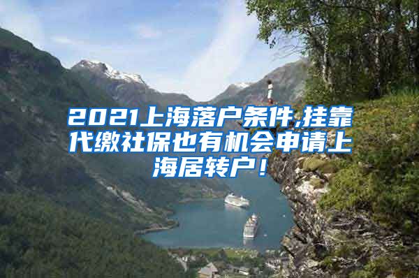 2021上海落户条件,挂靠代缴社保也有机会申请上海居转户！