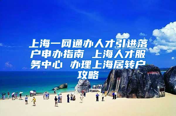 上海一网通办人才引进落户申办指南 上海人才服务中心 办理上海居转户攻略