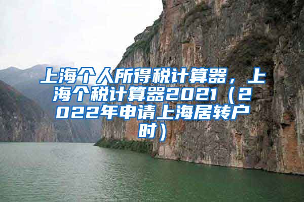 上海个人所得税计算器，上海个税计算器2021（2022年申请上海居转户时）