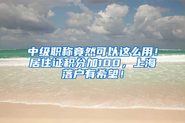 中级职称竟然可以这么用！居住证积分加100，上海落户有希望！
