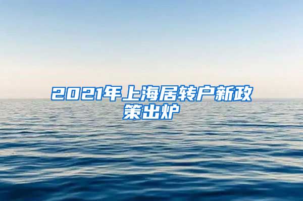 2021年上海居转户新政策出炉