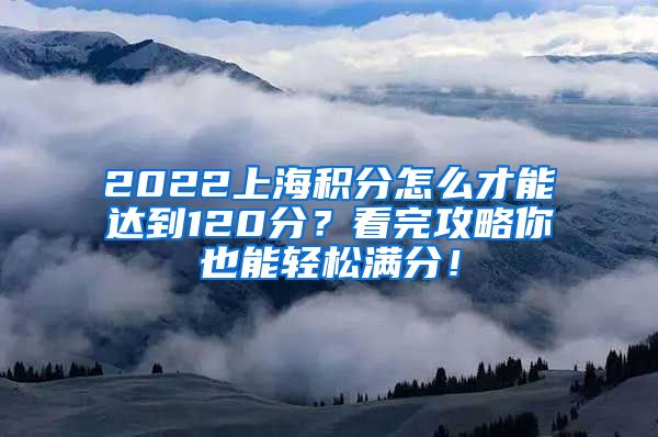 2022上海积分怎么才能达到120分？看完攻略你也能轻松满分！