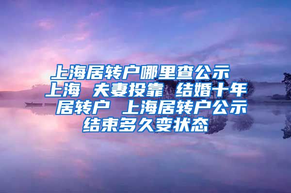 上海居转户哪里查公示 上海 夫妻投靠 结婚十年 居转户 上海居转户公示结束多久变状态