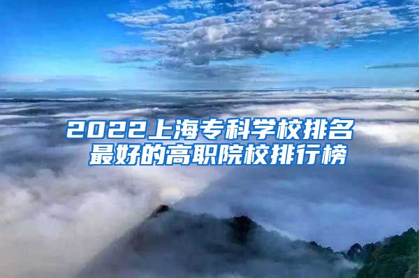 2022上海专科学校排名 最好的高职院校排行榜