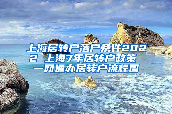 上海居转户落户条件2022 上海7年居转户政策 一网通办居转户流程图