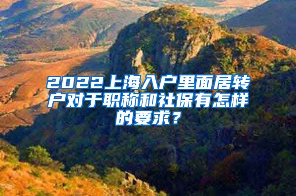 2022上海入户里面居转户对于职称和社保有怎样的要求？