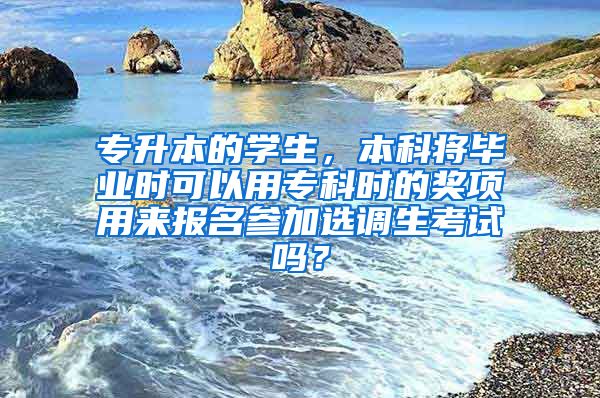 专升本的学生，本科将毕业时可以用专科时的奖项用来报名参加选调生考试吗？