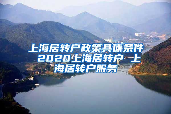 上海居转户政策具体条件 2020上海居转户 上海居转户服务