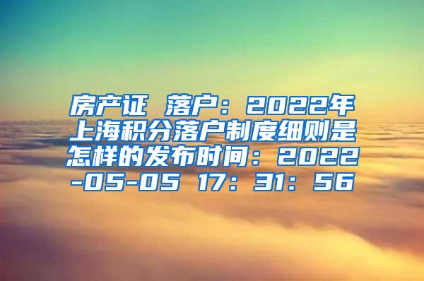 房产证 落户：2022年上海积分落户制度细则是怎样的发布时间：2022-05-05 17：31：56