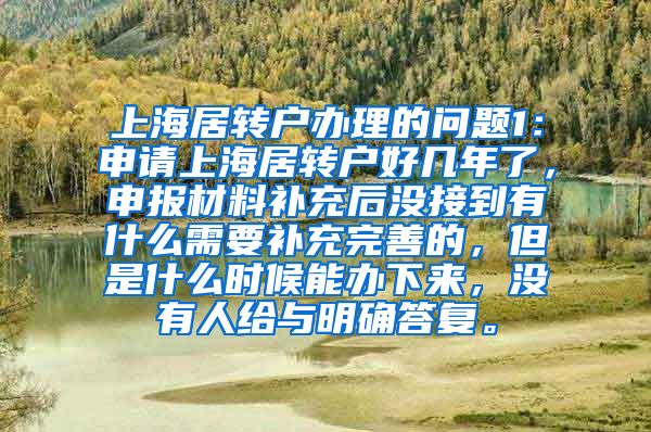 上海居转户办理的问题1：申请上海居转户好几年了，申报材料补充后没接到有什么需要补充完善的，但是什么时候能办下来，没有人给与明确答复。