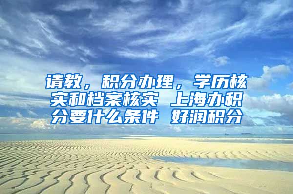 请教，积分办理，学历核实和档案核实 上海办积分要什么条件 好润积分