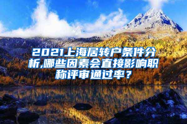 2021上海居转户条件分析,哪些因素会直接影响职称评审通过率？