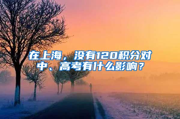 在上海，没有120积分对中、高考有什么影响？