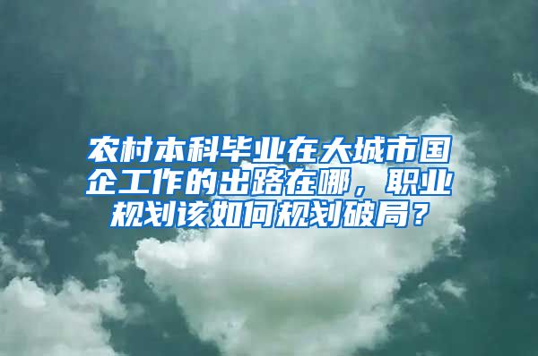 农村本科毕业在大城市国企工作的出路在哪，职业规划该如何规划破局？