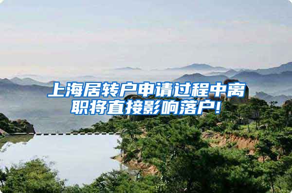 上海居转户申请过程中离职将直接影响落户!