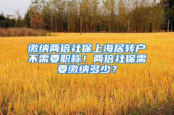 缴纳两倍社保上海居转户不需要职称！两倍社保需要缴纳多少？