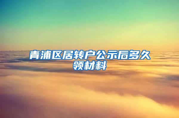 青浦区居转户公示后多久领材料