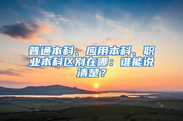 普通本科、应用本科、职业本科区别在哪：谁能说清楚？