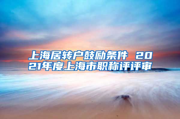 上海居转户鼓励条件 2021年度上海市职称评评审