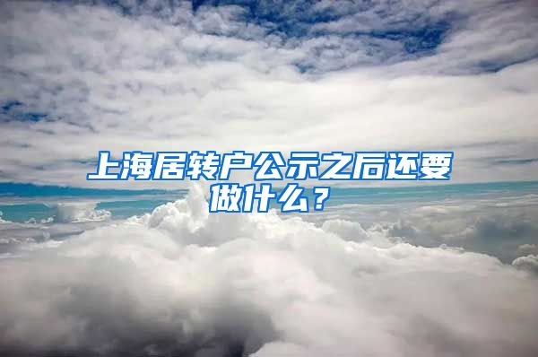 上海居转户公示之后还要做什么？