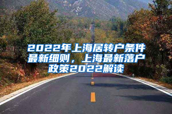 2022年上海居转户条件最新细则，上海最新落户政策2022解读