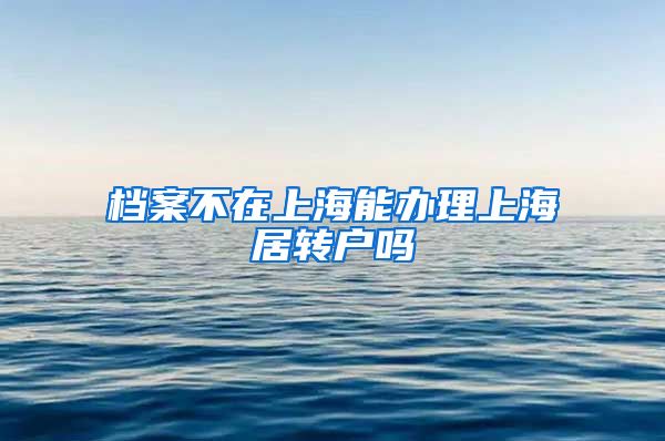 档案不在上海能办理上海居转户吗