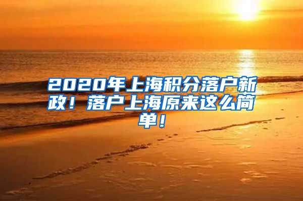 2020年上海积分落户新政！落户上海原来这么简单！