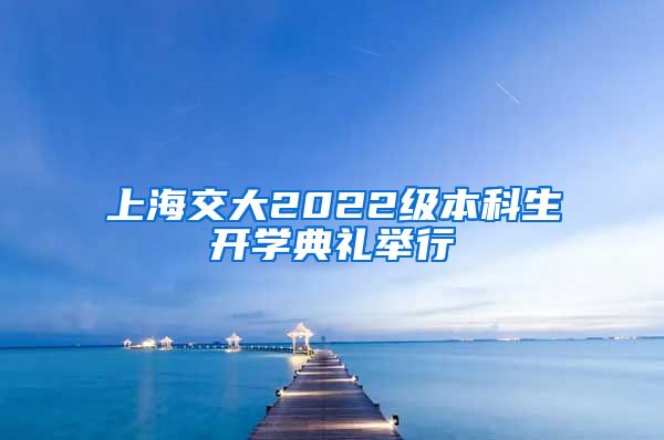 上海交大2022级本科生开学典礼举行