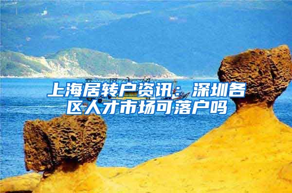 上海居转户资讯：深圳各区人才市场可落户吗