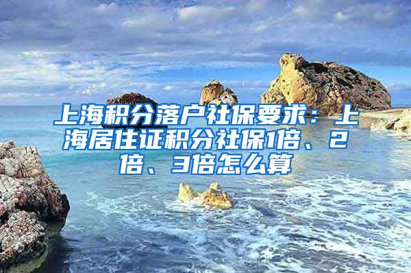 上海积分落户社保要求：上海居住证积分社保1倍、2倍、3倍怎么算