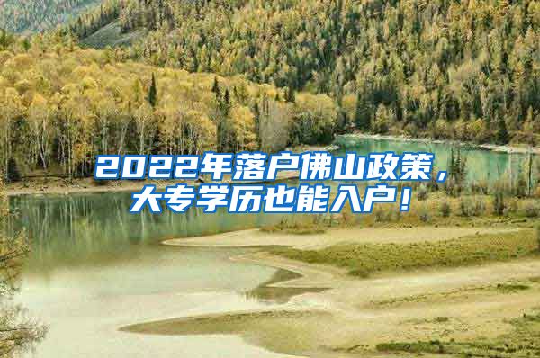 2022年落户佛山政策，大专学历也能入户！